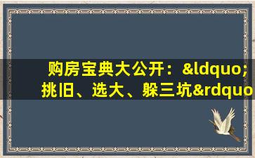 购房宝典大公开：“挑旧、选大、躲三坑”，变身房产小能手！