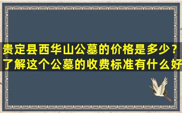 贵定县西华山公墓的价格是多少？了解这个公墓的收费标准有什么好处？