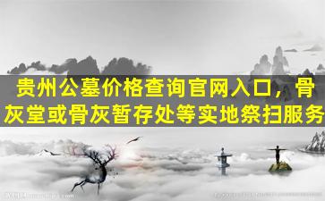 贵州公墓价格查询官网入口，骨灰堂或骨灰暂存处等实地祭扫服务