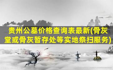 贵州公墓价格查询表最新(骨灰堂或骨灰暂存处等实地祭扫服务)