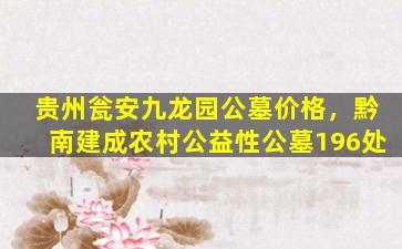 贵州瓮安九龙园公墓价格，黔南建成农村公益性公墓196处