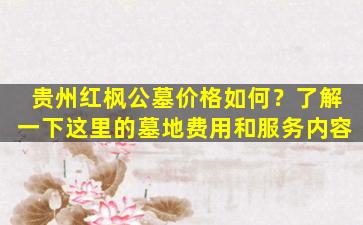 贵州红枫公墓价格如何？了解一下这里的墓地费用和服务内容