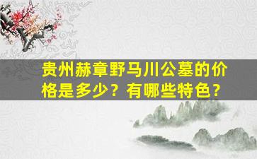 贵州赫章野马川公墓的价格是多少？有哪些特色？
