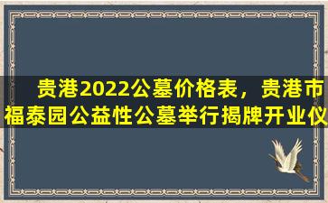 贵港2022公墓价格表，贵港市福泰园公益性公墓举行揭牌开业仪式