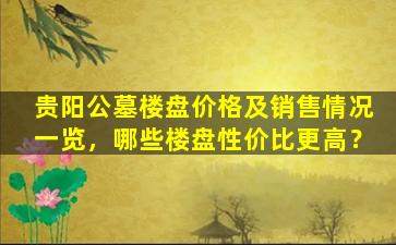 贵阳公墓楼盘价格及销售情况一览，哪些楼盘性价比更高？