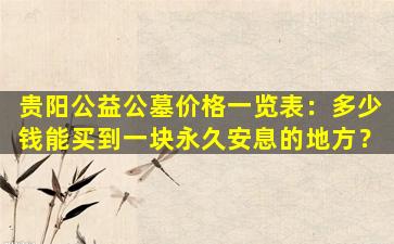 贵阳公益公墓价格一览表：多少钱能买到一块永久安息的地方？