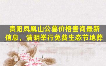 贵阳凤凰山公墓价格查询最新信息，清明举行免费生态节地葬