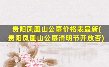贵阳凤凰山公墓价格表最新(贵阳凤凰山公墓清明节开放否)