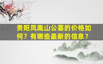 贵阳凤凰山公墓的价格如何？有哪些最新的信息？