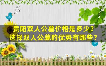 贵阳双人公墓价格是多少？选择双人公墓的优势有哪些？