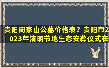 贵阳周家山公墓价格表？贵阳市2023年清明节地生态安葬仪式在周家山宝福园公墓举行