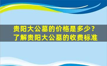 贵阳大公墓的价格是多少？了解贵阳大公墓的收费标准