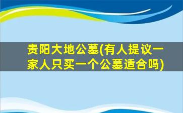 贵阳大地公墓(有人提议一家人只买一个公墓适合吗)