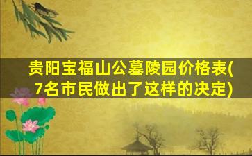 贵阳宝福山公墓陵园价格表(7名市民做出了这样的决定)