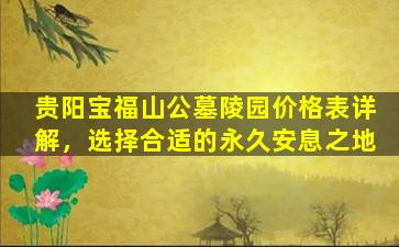 贵阳宝福山公墓陵园价格表详解，选择合适的永久安息之地