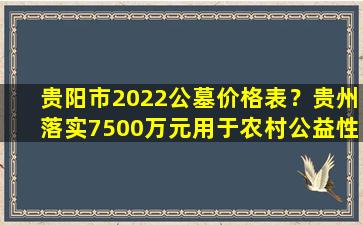 贵阳市2022公墓价格表？贵州落实7500万元用于农村公益性公墓建设