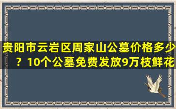 贵阳市云岩区周家山公墓价格多少？10个公墓免费发放9万枝鲜花