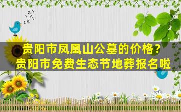 贵阳市凤凰山公墓的价格？贵阳市免费生态节地葬报名啦