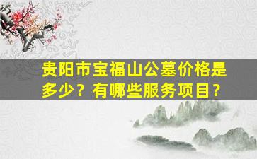 贵阳市宝福山公墓价格是多少？有哪些服务项目？