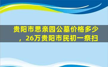 贵阳市思亲园公墓价格多少，26万贵阳市民初一祭扫