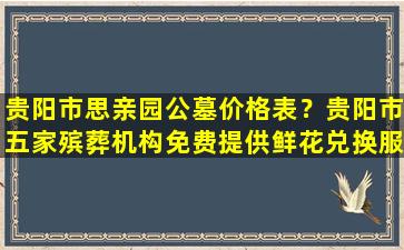 贵阳市思亲园公墓价格表？贵阳市五家殡葬机构免费提供鲜花兑换服务