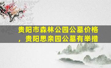 贵阳市森林公园公墓价格，贵阳思亲园公墓有举措