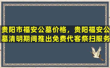 贵阳市福安公墓价格，贵阳福安公墓清明期间推出免费代客祭扫服务
