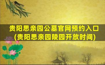 贵阳思亲园公墓官网预约入口(贵阳思亲园陵园开放时间)