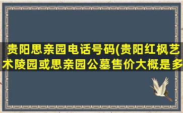 贵阳思亲园电话号码(贵阳红枫艺术陵园或思亲园公墓售价大概是多少)