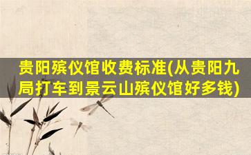 贵阳殡仪馆收费标准(从贵阳九局打车到景云山殡仪馆好多钱)