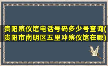 贵阳殡仪馆电话号码多少号查询(贵阳市南明区五里冲殡仪馆在哪)