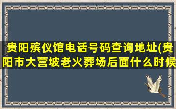 贵阳殡仪馆电话号码查询地址(贵阳市大营坡老火葬场后面什么时候拆迁)