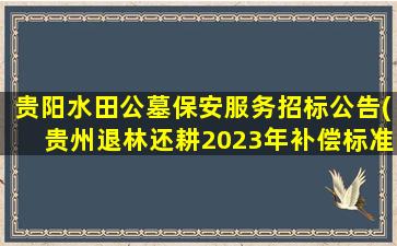 贵阳水田公墓保安服务招标公告(贵州退林还耕2023年补偿标准)
