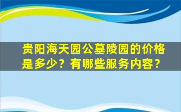 贵阳海天园公墓陵园的价格是多少？有哪些服务内容？