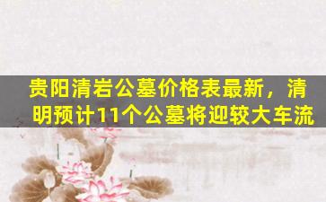 贵阳清岩公墓价格表最新，清明预计11个公墓将迎较大车流