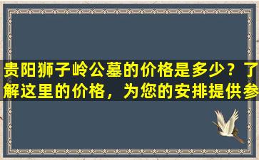 贵阳狮子岭公墓的价格是多少？了解这里的价格，为您的安排提供参考