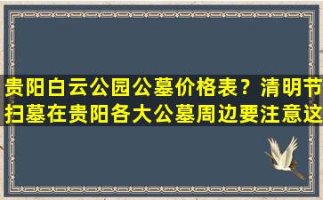 贵阳白云公园公墓价格表？清明节扫墓在贵阳各大公墓周边要注意这些