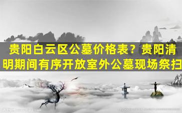 贵阳白云区公墓价格表？贵阳清明期间有序开放室外公墓现场祭扫