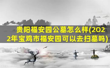 贵阳福安园公墓怎么样(2O22年宝鸡市福安园可以去扫墓吗)