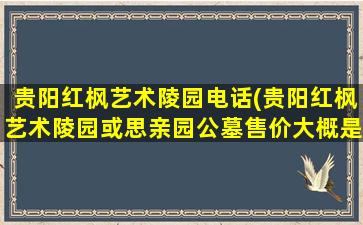 贵阳红枫艺术陵园电话(贵阳红枫艺术陵园或思亲园公墓售价大概是多少)