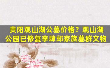 贵阳观山湖公墓价格？观山湖公园已修复李肆邺家族墓群文物