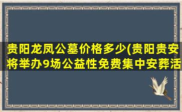 贵阳龙凤公墓价格多少(贵阳贵安将举办9场公益性免费集中安葬活动)