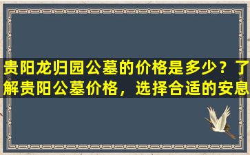 贵阳龙归园公墓的价格是多少？了解贵阳公墓价格，选择合适的安息地
