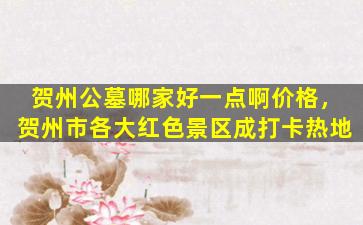 贺州公墓哪家好一点啊价格，贺州市各大红色景区成打卡热地