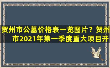 贺州市公墓价格表一览图片？贺州市2021年第一季度重大项目开竣工