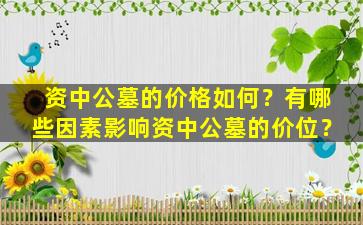 资中公墓的价格如何？有哪些因素影响资中公墓的价位？