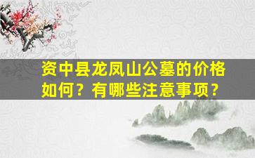 资中县龙凤山公墓的价格如何？有哪些注意事项？