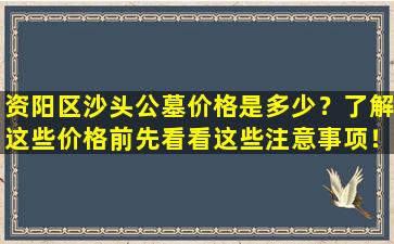 资阳区沙头公墓价格是多少？了解这些价格前先看看这些注意事项！