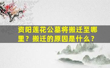 资阳莲花公墓将搬迁至哪里？搬迁的原因是什么？