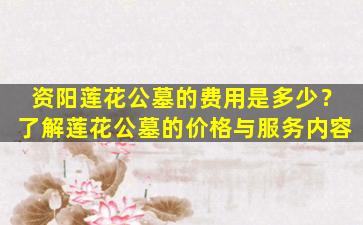 资阳莲花公墓的费用是多少？了解莲花公墓的价格与服务内容